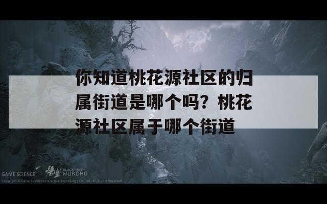 你知道桃花源社區(qū)的歸屬街道是哪個(gè)嗎？桃花源社區(qū)屬于哪個(gè)街道