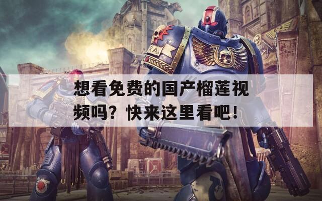 想看免費的國產(chǎn)榴蓮視頻嗎？快來這里看吧！