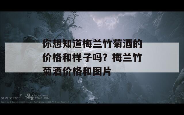 你想知道梅蘭竹菊酒的價格和樣子嗎？梅蘭竹菊酒價格和圖片