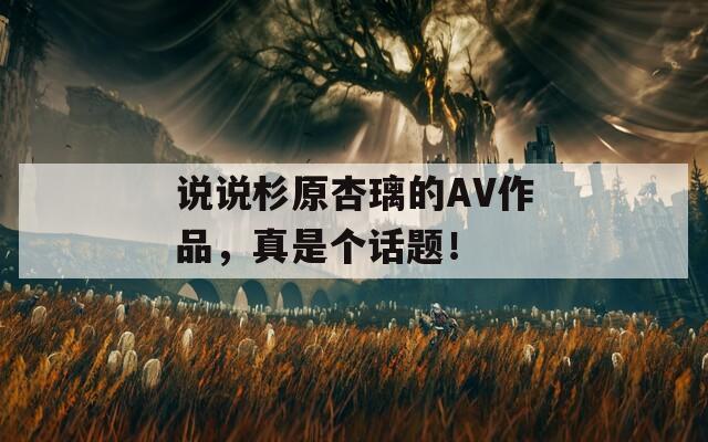說說杉原杏璃的AV作品，真是個話題！