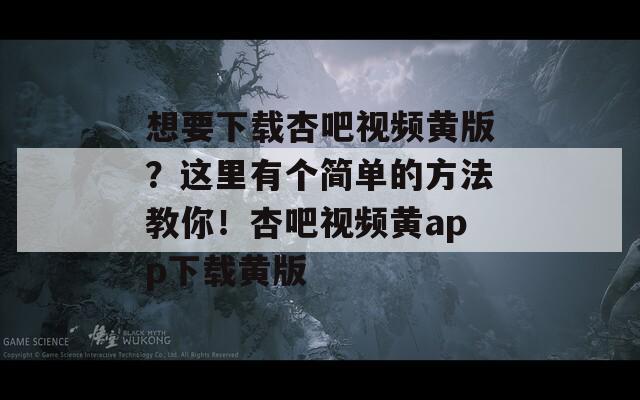 想要下載杏吧視頻黃版？這里有個(gè)簡(jiǎn)單的方法教你！杏吧視頻黃app下載黃版