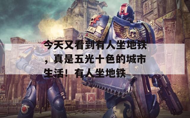 今天又看到有人坐地鐵，真是五光十色的城市生活！有人坐地鐵