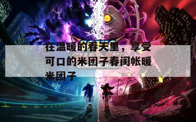在溫暖的春天里，享受可口的米團(tuán)子春閨帳暖米團(tuán)子