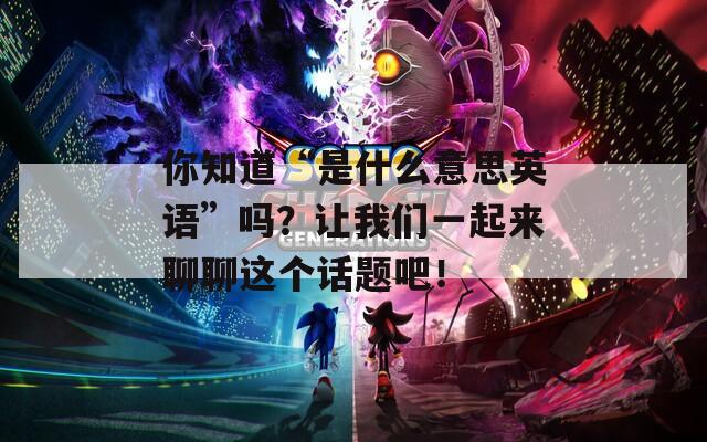 你知道“是什么意思英語(yǔ)”嗎？讓我們一起來(lái)聊聊這個(gè)話(huà)題吧！