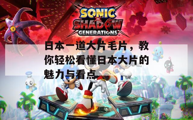日本一道大片毛片，教你輕松看懂日本大片的魅力與看點