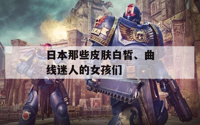 日本那些皮膚白皙、曲線迷人的女孩們
