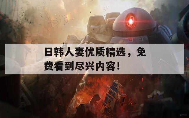 日韓人妻優(yōu)質(zhì)精選，免費(fèi)看到盡興內(nèi)容！