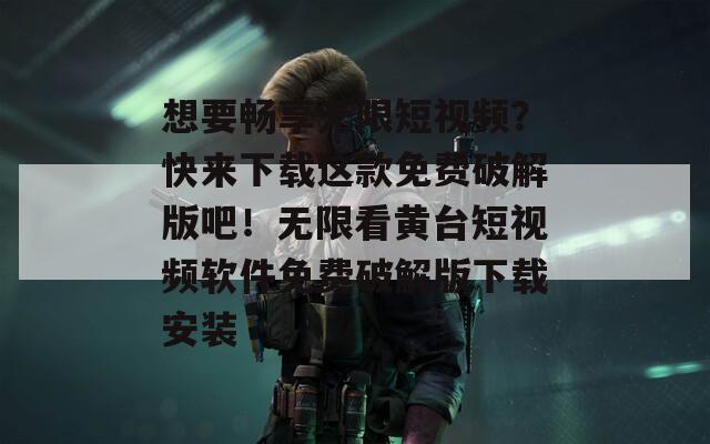 想要暢享無限短視頻？快來下載這款免費破解版吧！無限看黃臺短視頻軟件免費破解版下載安裝