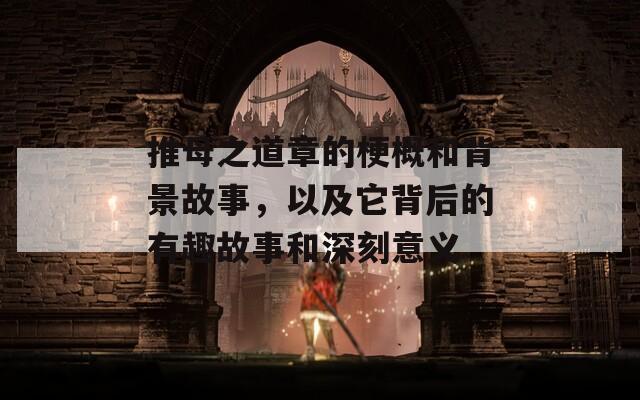 推母之道章的梗概和背景故事，以及它背后的有趣故事和深刻意義