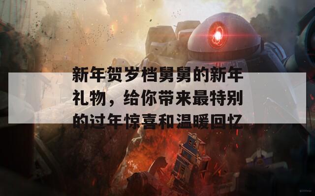 新年賀歲檔舅舅的新年禮物，給你帶來最特別的過年驚喜和溫暖回憶