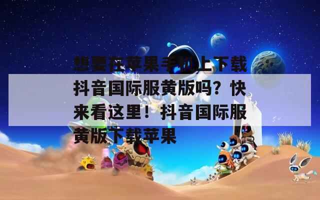 想要在蘋果手機上下載抖音國際服黃版嗎？快來看這里！抖音國際服黃版下載蘋果