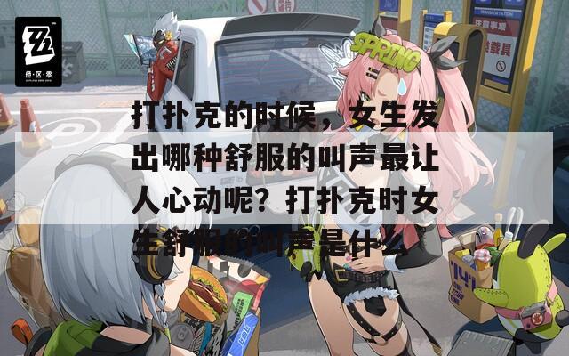 打撲克的時候，女生發(fā)出哪種舒服的叫聲最讓人心動呢？打撲克時女生舒服的叫聲是什么