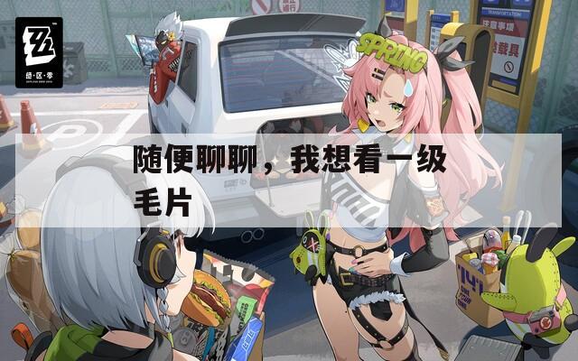 隨便聊聊，我想看一級(jí)毛片