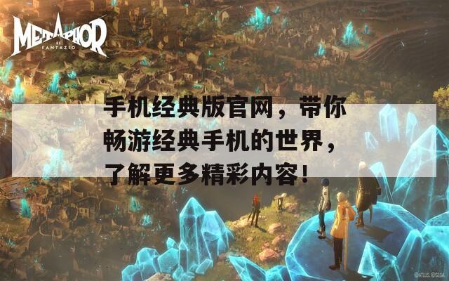 手機(jī)經(jīng)典版官網(wǎng)，帶你暢游經(jīng)典手機(jī)的世界，了解更多精彩內(nèi)容！