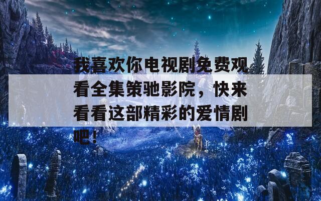 我喜歡你電視劇免費觀看全集策馳影院，快來看看這部精彩的愛情劇吧！
