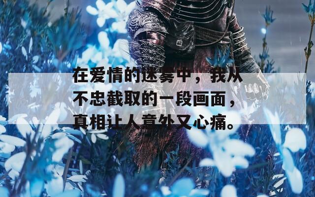 在愛情的迷霧中，我從不忠截取的一段畫面，真相讓人意外又心痛。