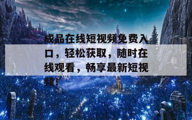 成品在線短視頻免費(fèi)入口，輕松獲取，隨時(shí)在線觀看，暢享最新短視頻！