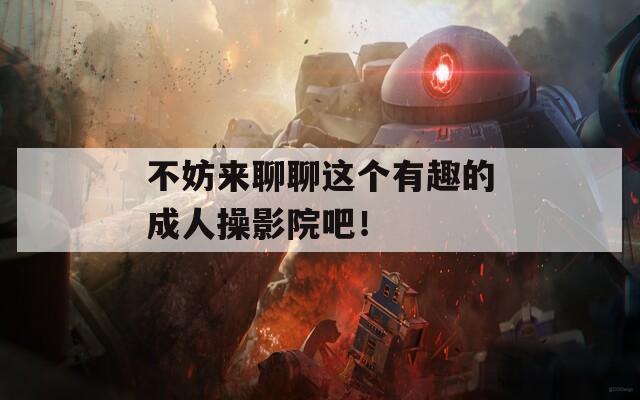 不妨來聊聊這個(gè)有趣的成人操影院吧！