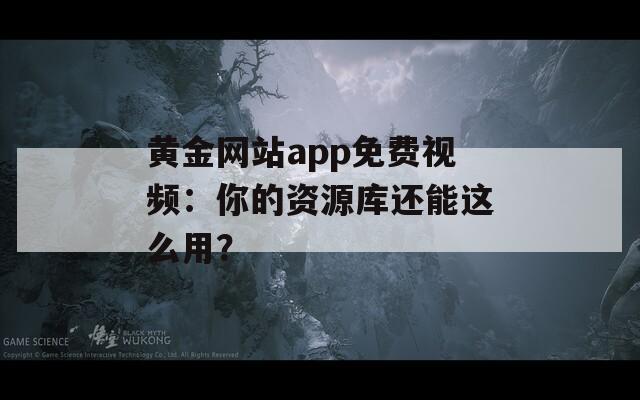 黃金網(wǎng)站app免費(fèi)視頻：你的資源庫(kù)還能這么用？