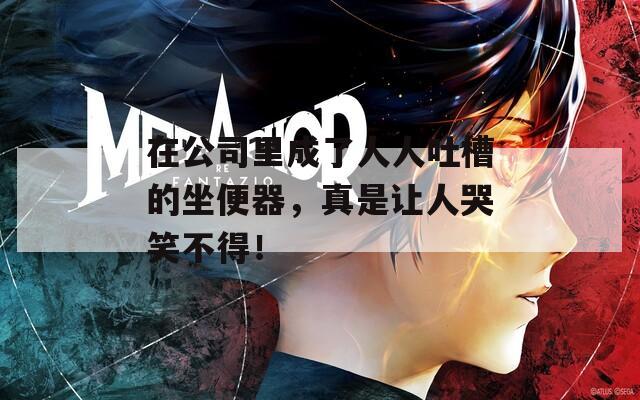 在公司里成了人人吐槽的坐便器，真是讓人哭笑不得！