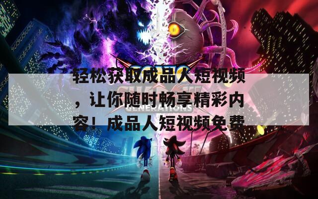 輕松獲取成品人短視頻，讓你隨時暢享精彩內(nèi)容！成品人短視頻免費