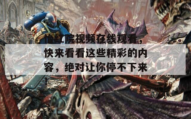 怡紅院視頻在線觀看，快來(lái)看看這些精彩的內(nèi)容，絕對(duì)讓你停不下來(lái)！