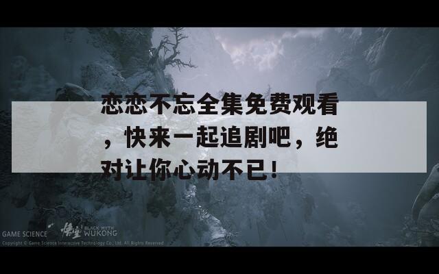戀戀不忘全集免費(fèi)觀看，快來(lái)一起追劇吧，絕對(duì)讓你心動(dòng)不已！