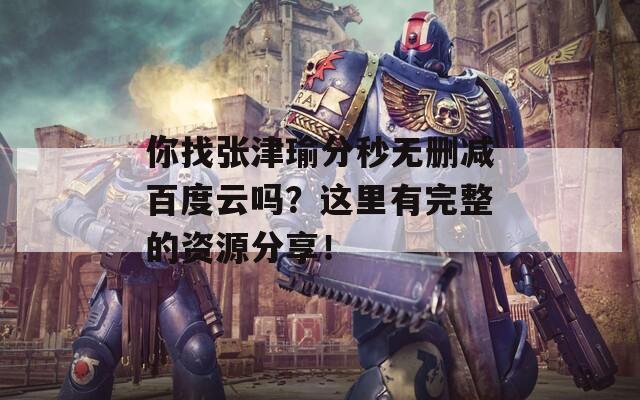 你找張津瑜分秒無刪減百度云嗎？這里有完整的資源分享！