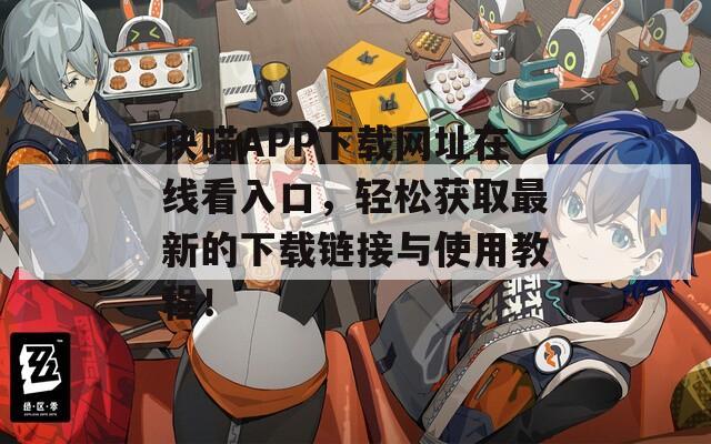 快喵APP下載網(wǎng)址在線看入口，輕松獲取最新的下載鏈接與使用教程！