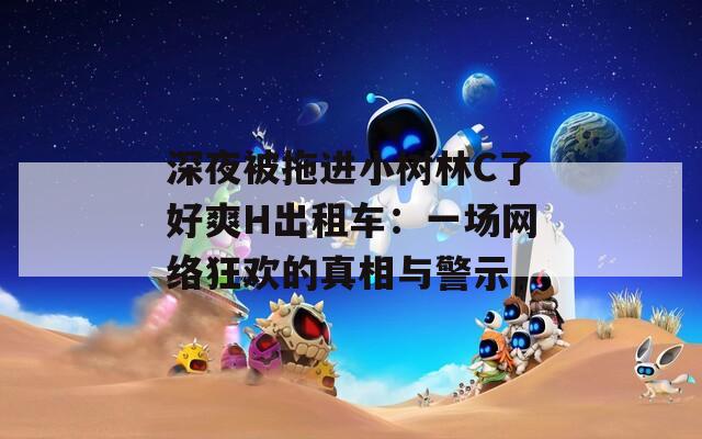 深夜被拖進(jìn)小樹林C了好爽H出租車：一場(chǎng)網(wǎng)絡(luò)狂歡的真相與警示