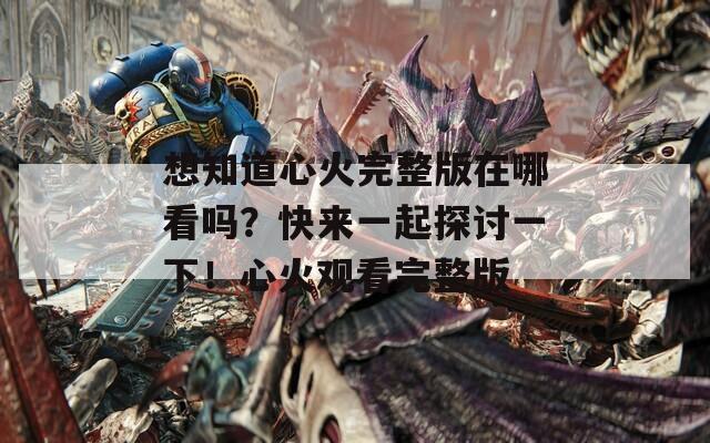 想知道心火完整版在哪看嗎？快來(lái)一起探討一下！心火觀看完整版