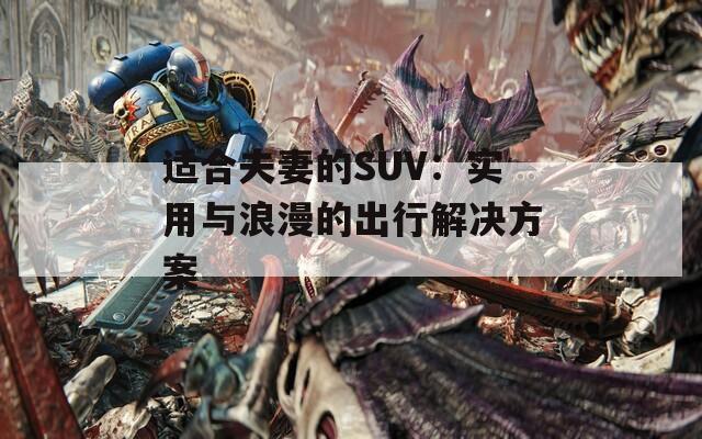 適合夫妻的SUV：實(shí)用與浪漫的出行解決方案