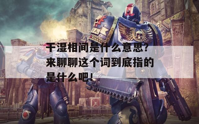 干濕相間是什么意思？來聊聊這個詞到底指的是什么吧！