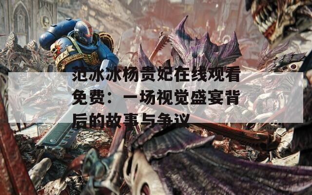 范冰冰楊貴妃在線觀看免費(fèi)：一場視覺盛宴背后的故事與爭議