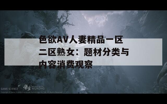 色欲AV人妻精品一區(qū)二區(qū)熟女：題材分類與內(nèi)容消費觀察