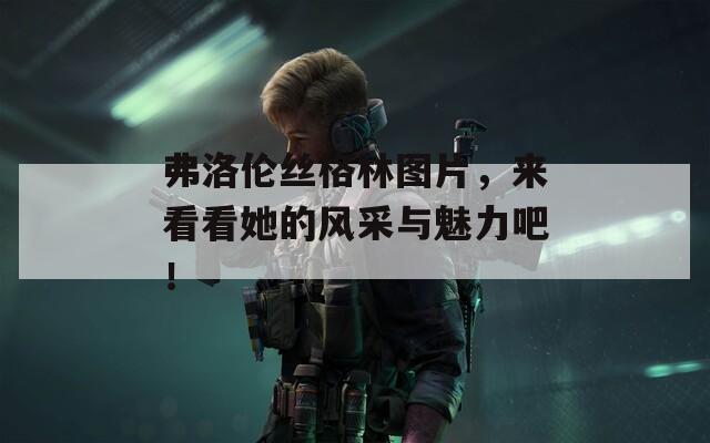 弗洛倫絲格林圖片，來看看她的風(fēng)采與魅力吧！