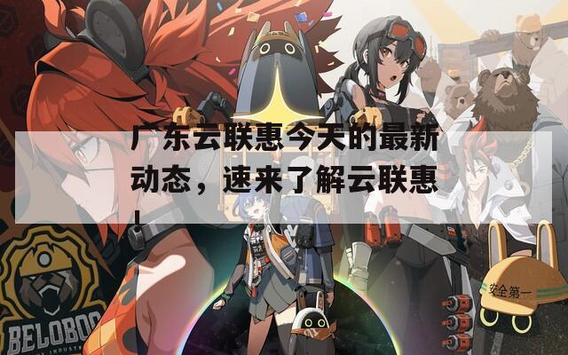 廣東云聯(lián)惠今天的最新動態(tài)，速來了解云聯(lián)惠！