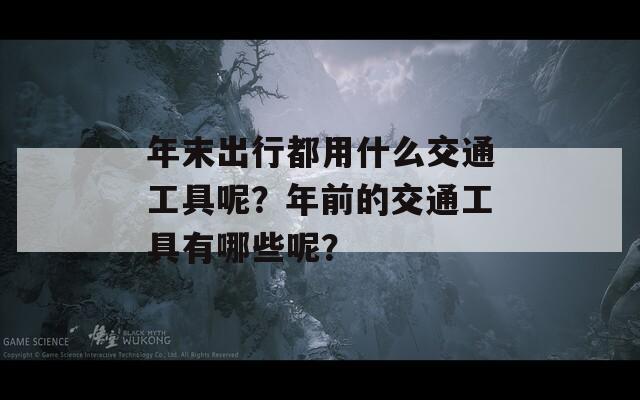 年末出行都用什么交通工具呢？年前的交通工具有哪些呢？