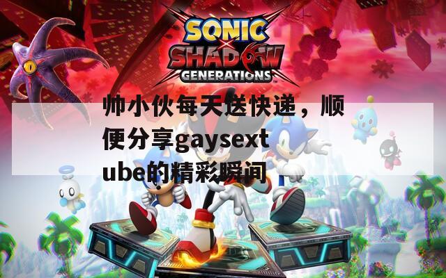 帥小伙每天送快遞，順便分享gaysextube的精彩瞬間