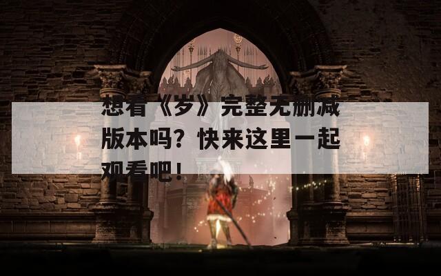 想看《歲》完整無刪減版本嗎？快來這里一起觀看吧！