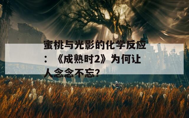 蜜桃與光影的化學(xué)反應(yīng)：《成熟時(shí)2》為何讓人念念不忘？