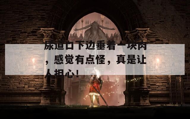 尿道口下邊垂著一塊肉，感覺有點(diǎn)怪，真是讓人擔(dān)心！