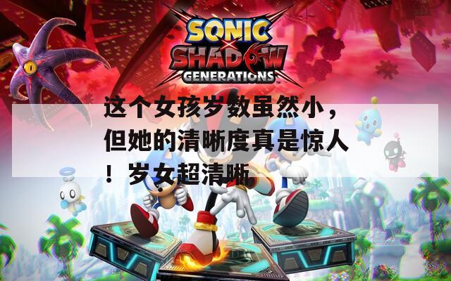 這個女孩歲數(shù)雖然小，但她的清晰度真是驚人！歲女超清晰