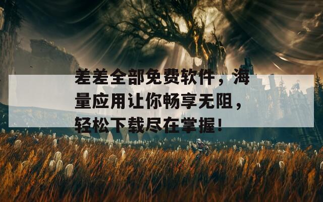 差差全部免費(fèi)軟件，海量應(yīng)用讓你暢享無阻，輕松下載盡在掌握！