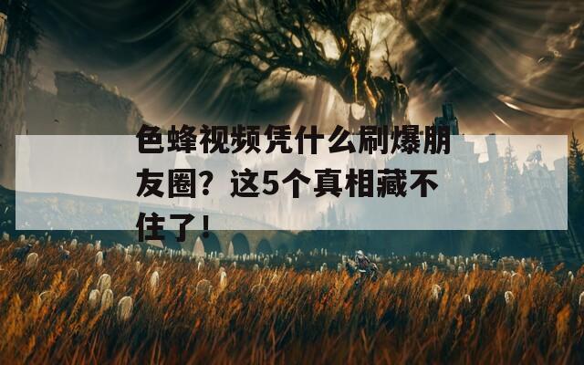 色蜂視頻憑什么刷爆朋友圈？這5個(gè)真相藏不住了！