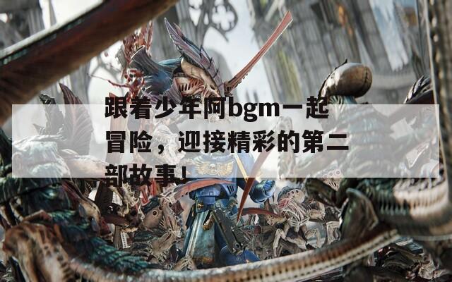 跟著少年阿bgm一起冒險，迎接精彩的第二部故事！
