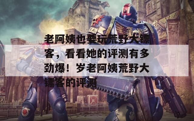老阿姨也要玩荒野大鏢客，看看她的評測有多勁爆！歲老阿姨荒野大鏢客的評測