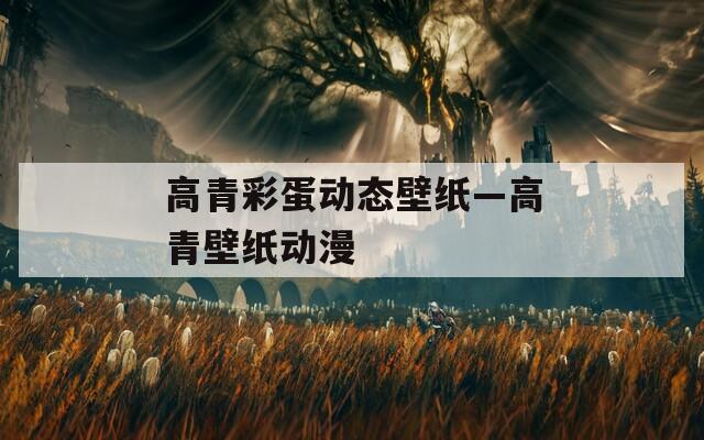 高青彩蛋動態(tài)壁紙—高青壁紙動漫