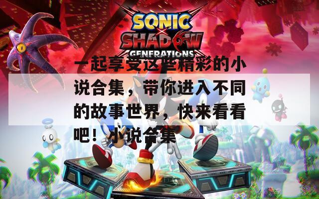一起享受這些精彩的小說合集，帶你進(jìn)入不同的故事世界，快來看看吧！小說合集