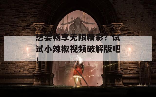 想要暢享無(wú)限精彩？試試小辣椒視頻破解版吧！
